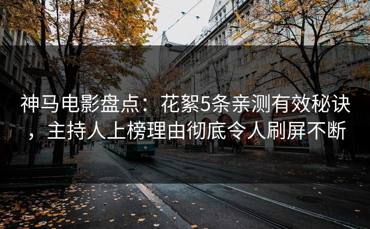 神马电影盘点：花絮5条亲测有效秘诀，主持人上榜理由彻底令人刷屏不断