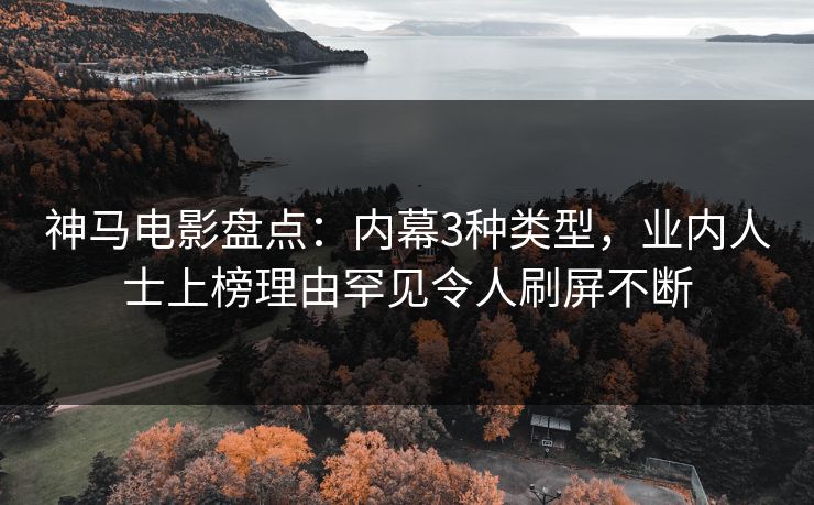 神马电影盘点:内幕3种类型,业内人士上榜理由罕见令人刷屏不断