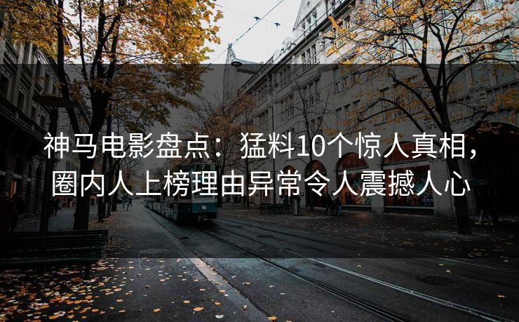 神马电影盘点:猛料10个惊人真相,圈内人上榜理由异常令人震撼人心
