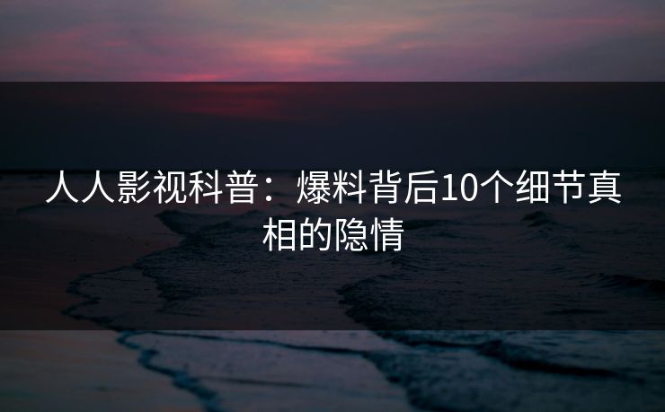 人人影视科普：爆料背后10个细节真相的隐情