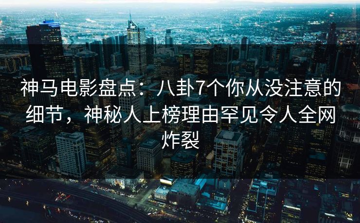 神马电影盘点:八卦7个你从没注意的细节,神秘人上榜理由罕见令人全网炸裂