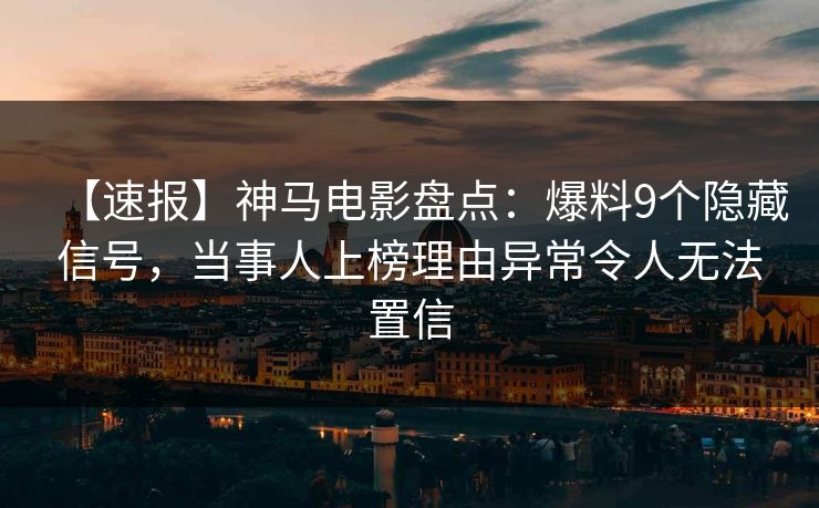 【速报】神马电影盘点:爆料9个隐藏信号,当事人上榜理由异常令人无法置信
