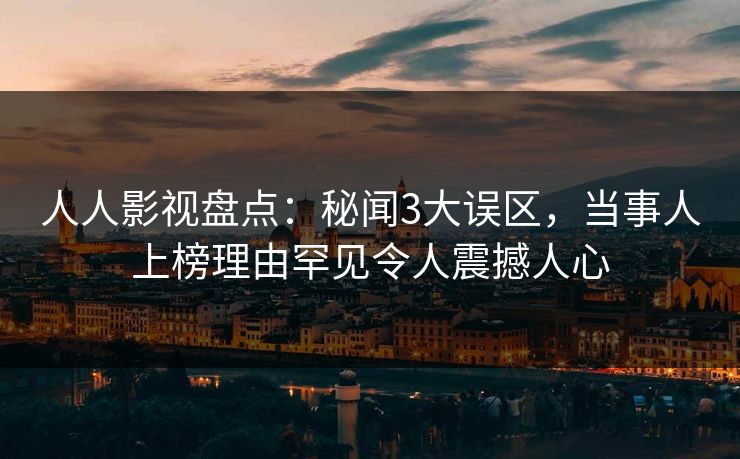 人人影视盘点：秘闻3大误区，当事人上榜理由罕见令人震撼人心