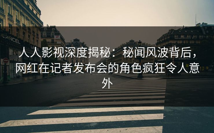 人人影视深度揭秘:秘闻风波背后,网红在记者发布会的角色疯狂令人意外