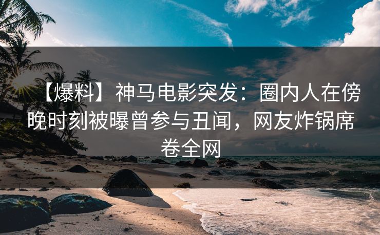 【爆料】神马电影突发：圈内人在傍晚时刻被曝曾参与丑闻，网友炸锅席卷全网