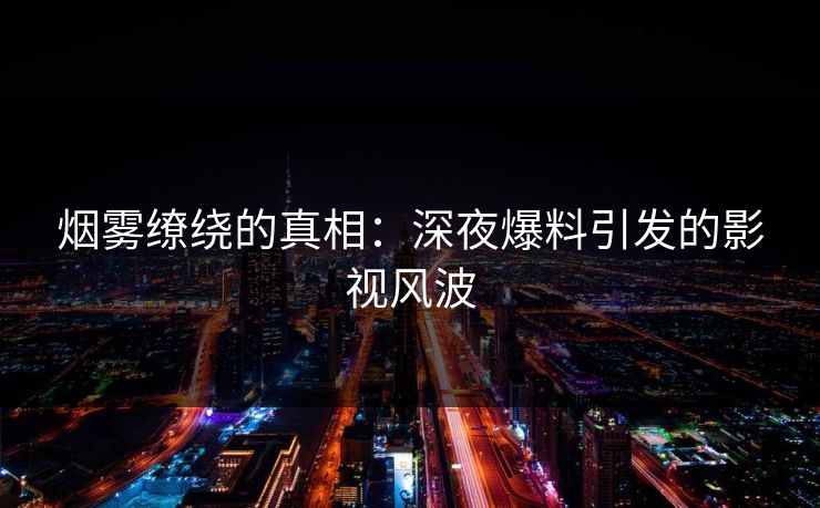 烟雾缭绕的真相:深夜爆料引发的影视风波
