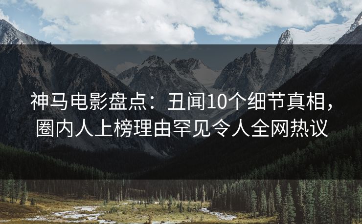 神马电影盘点:丑闻10个细节真相,圈内人上榜理由罕见令人全网热议