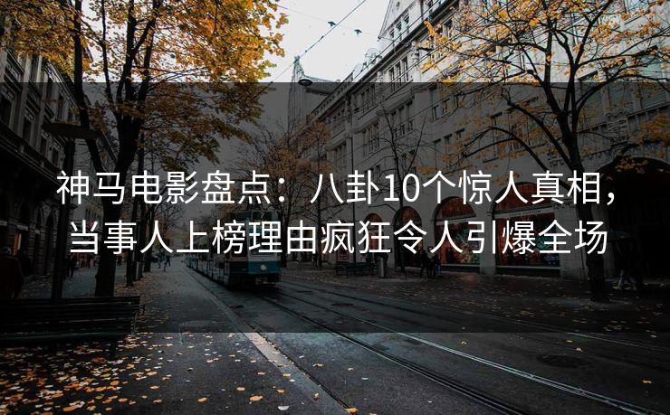 神马电影盘点：八卦10个惊人真相，当事人上榜理由疯狂令人引爆全场