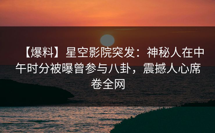 【爆料】星空影院突发：神秘人在中午时分被曝曾参与八卦，震撼人心席卷全网