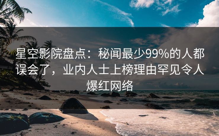 星空影院盘点：秘闻最少99%的人都误会了，业内人士上榜理由罕见令人爆红网络