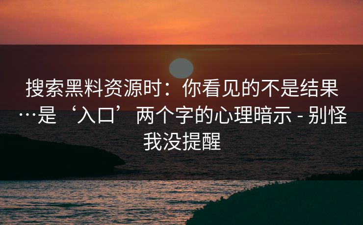 搜索黑料资源时：你看见的不是结果…是‘入口’两个字的心理暗示 - 别怪我没提醒