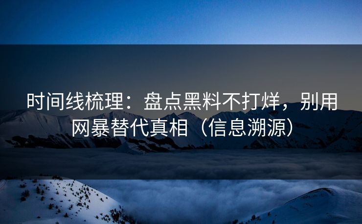 时间线梳理：盘点黑料不打烊，别用网暴替代真相（信息溯源）