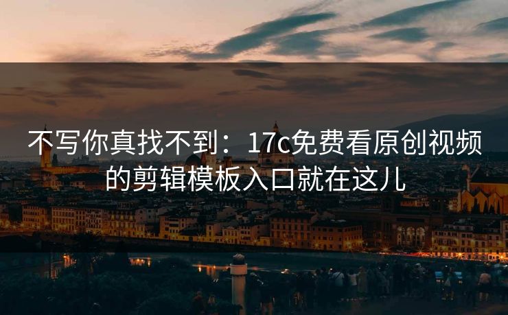 不写你真找不到：17c免费看原创视频的剪辑模板入口就在这儿