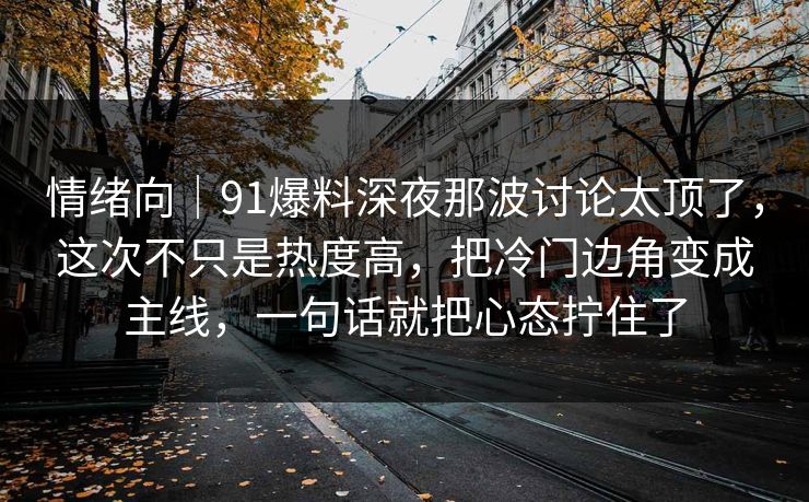 情绪向｜91爆料深夜那波讨论太顶了，这次不只是热度高，把冷门边角变成主线，一句话就把心态拧住了