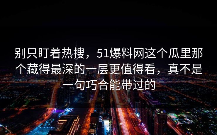 别只盯着热搜,51爆料网这个瓜里那个藏得最深的一层更值得看,真不是一句巧合能带过的 别只盯着热搜,51爆料网这个瓜里那个藏得最深的一层更值得看,真不是一句巧合能带过的